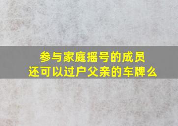 参与家庭摇号的成员 还可以过户父亲的车牌么